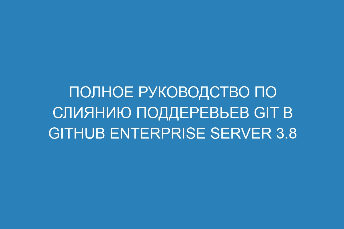 Полное руководство по слиянию поддеревьев Git в GitHub Enterprise Server 3.8