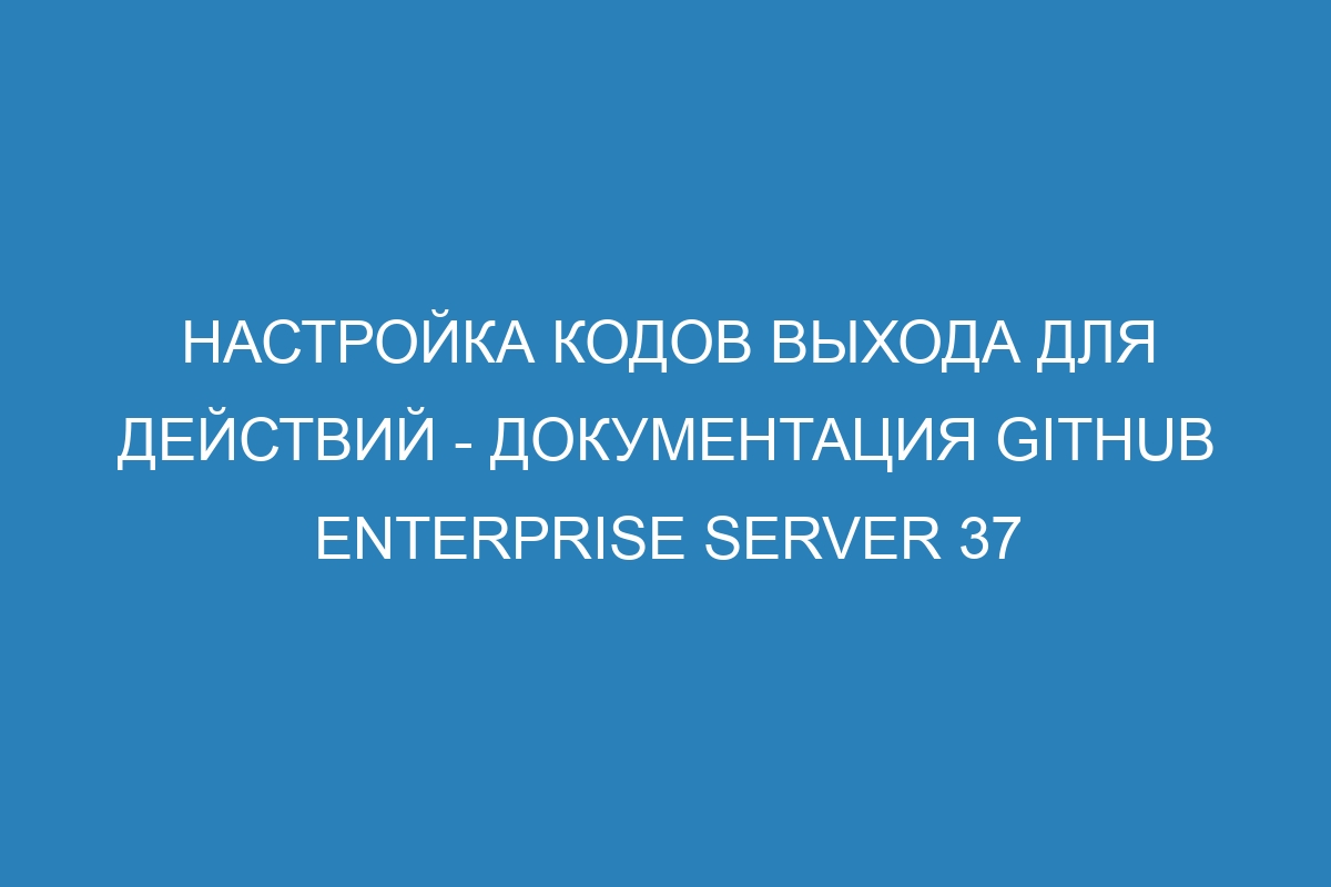 Настройка кодов выхода для действий - Документация GitHub Enterprise Server 37