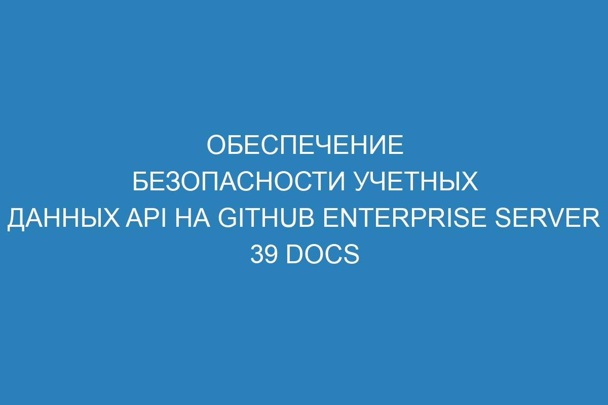 Обеспечение безопасности учетных данных API на GitHub Enterprise Server 39 Docs