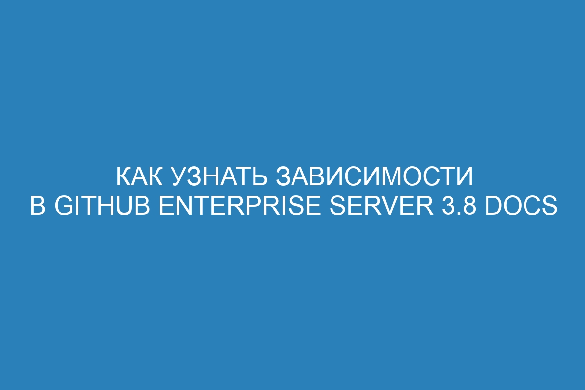 Как узнать зависимости в GitHub Enterprise Server 3.8 Docs