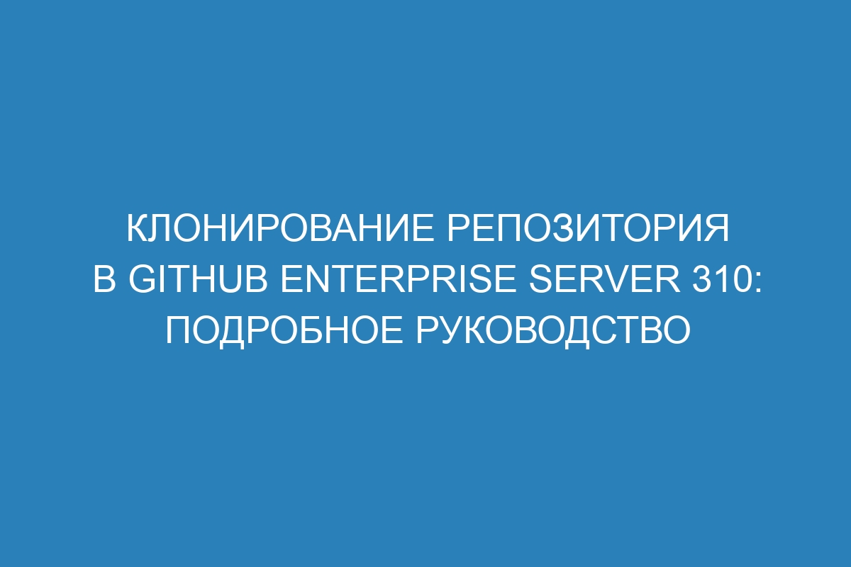 Клонирование репозитория в GitHub Enterprise Server 310: подробное руководство