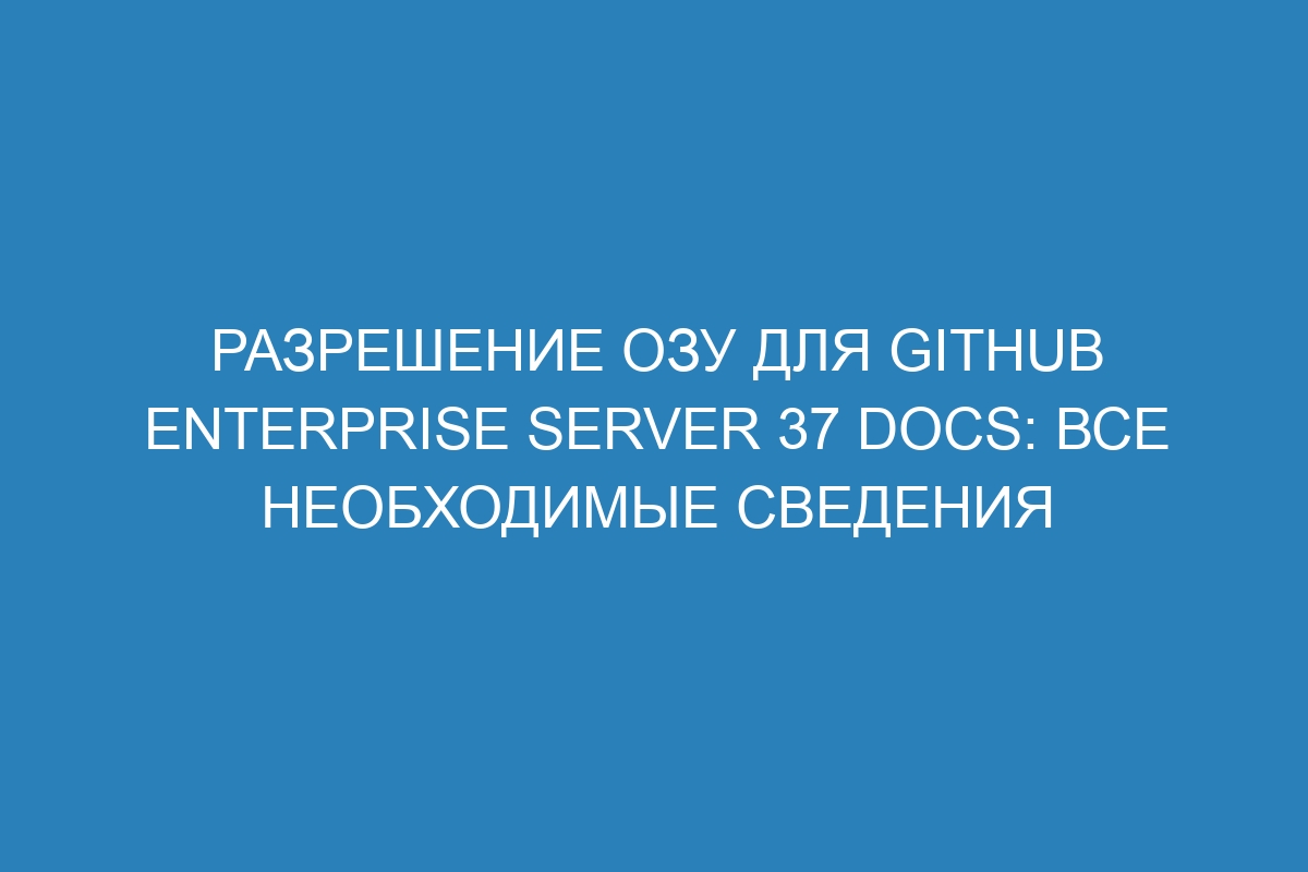 Разрешение ОЗУ для GitHub Enterprise Server 37 Docs: все необходимые сведения