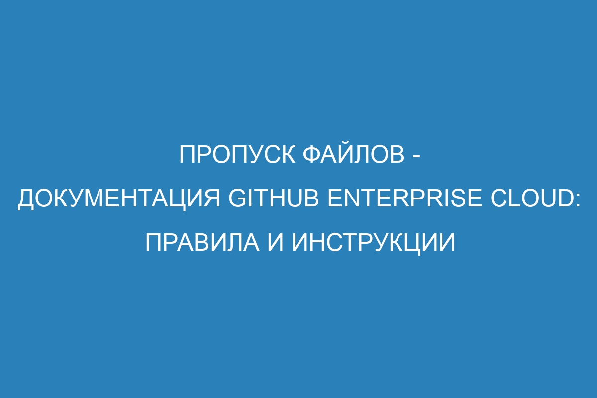 Пропуск файлов - документация GitHub Enterprise Cloud: правила и инструкции