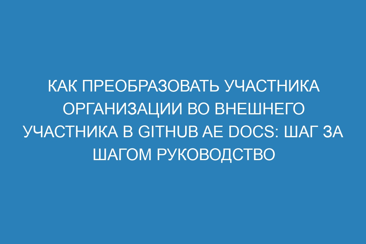 Как преобразовать участника организации во внешнего участника в GitHub AE Docs: шаг за шагом руководство