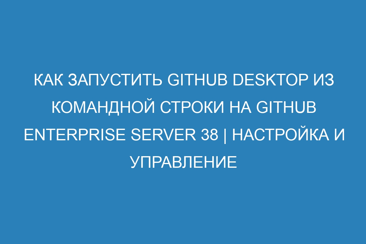 Как запустить GitHub Desktop из командной строки на GitHub Enterprise Server 38 | Настройка и управление