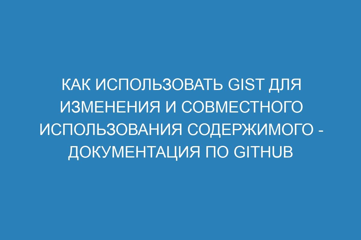 Как использовать Gist для изменения и совместного использования содержимого - Документация по GitHub