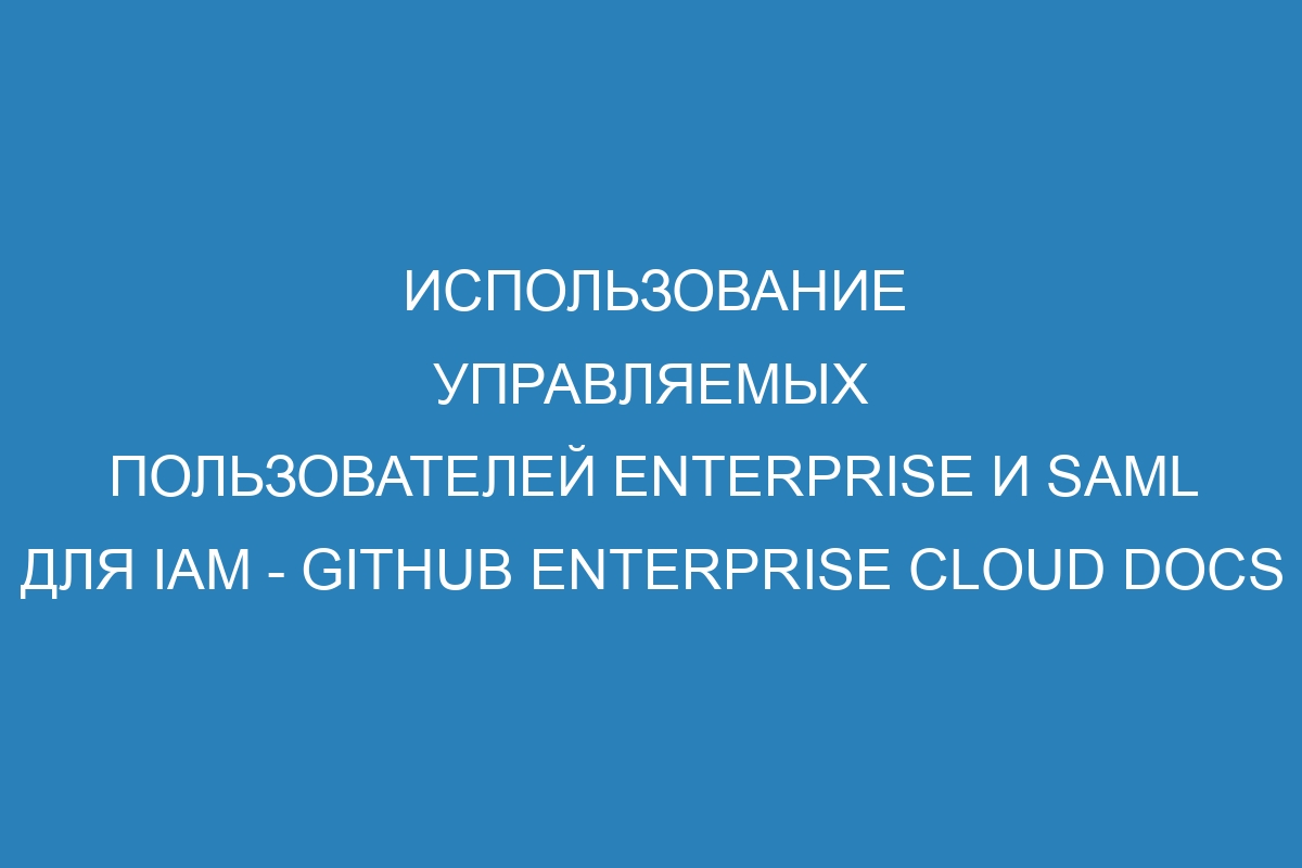 Использование управляемых пользователей Enterprise и SAML для IAM - GitHub Enterprise Cloud Docs