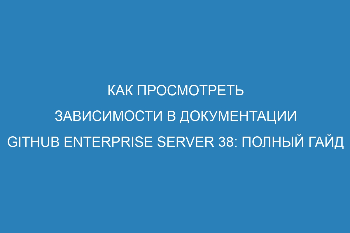 Как просмотреть зависимости в документации GitHub Enterprise Server 38: полный гайд