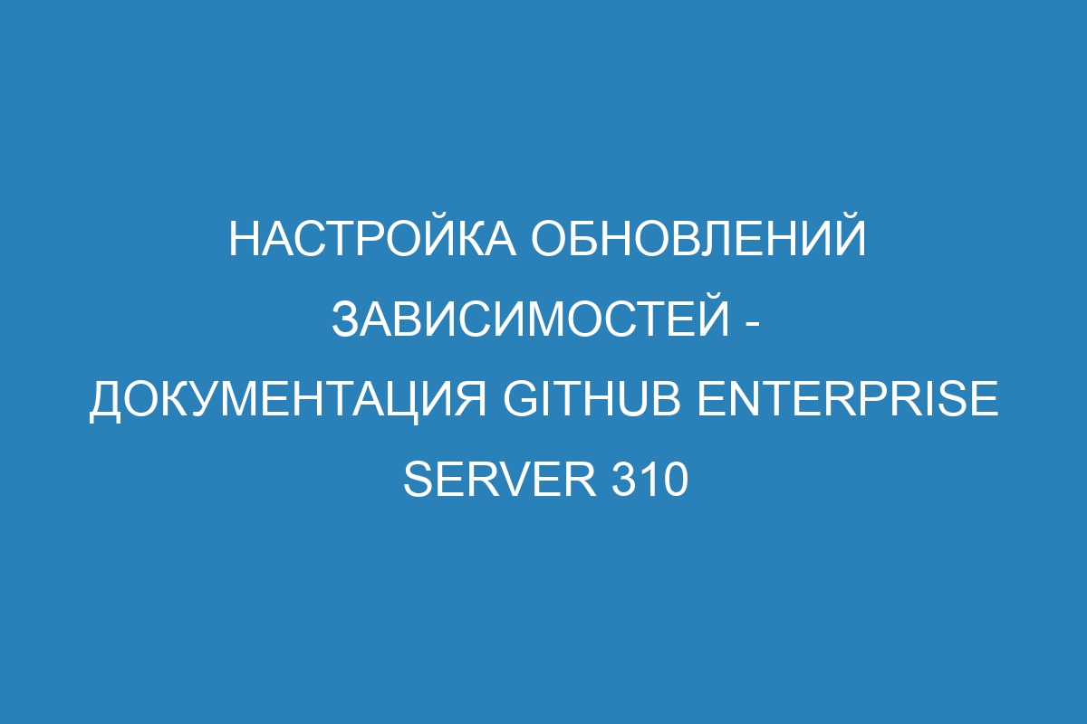 Настройка обновлений зависимостей - документация GitHub Enterprise Server 310