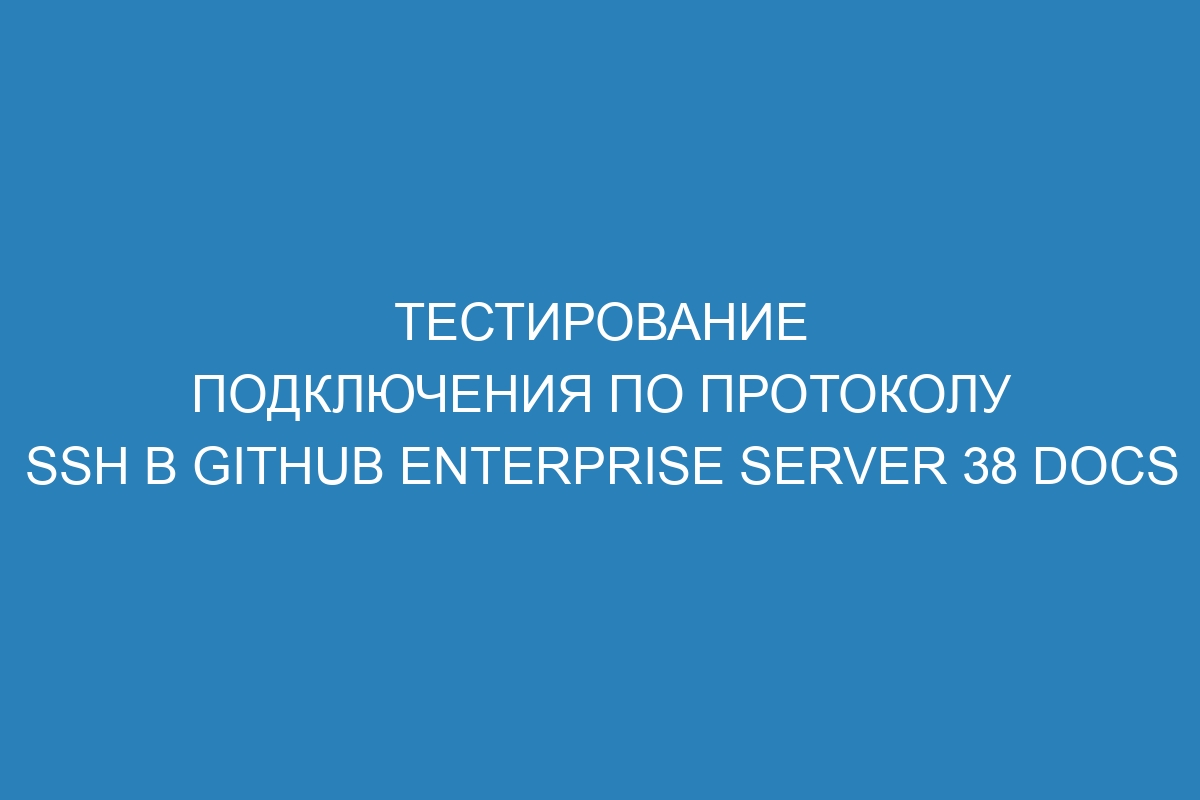 Тестирование подключения по протоколу SSH в GitHub Enterprise Server 38 Docs