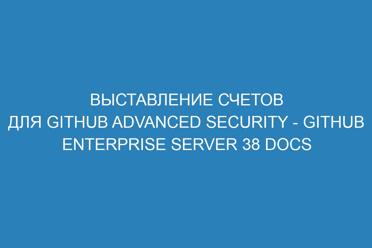 Выставление счетов для GitHub Advanced Security - GitHub Enterprise Server 38 Docs