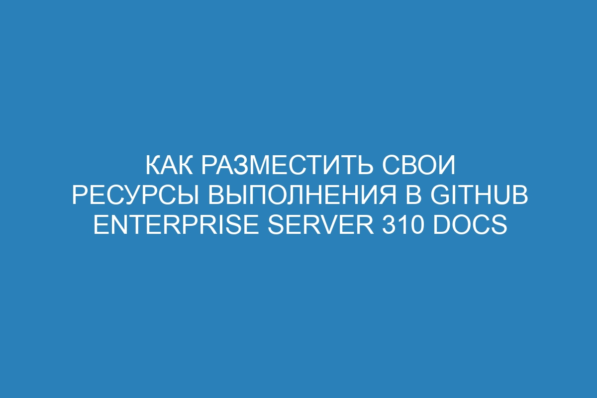 Как разместить свои ресурсы выполнения в GitHub Enterprise Server 310 Docs