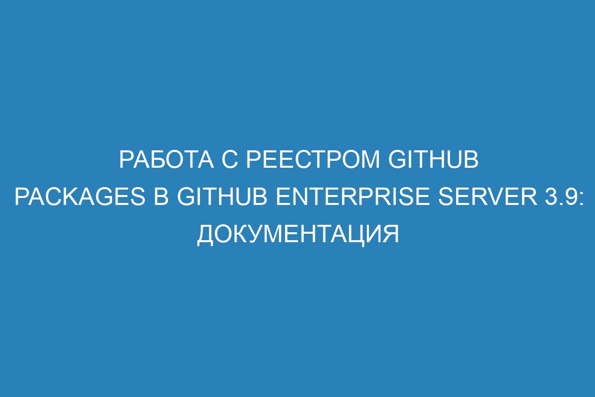 Работа с реестром GitHub Packages в GitHub Enterprise Server 3.9: документация