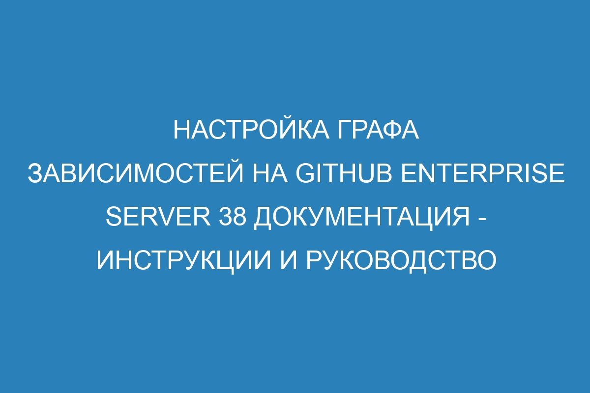 Настройка графа зависимостей на GitHub Enterprise Server 38 Документация - инструкции и руководство