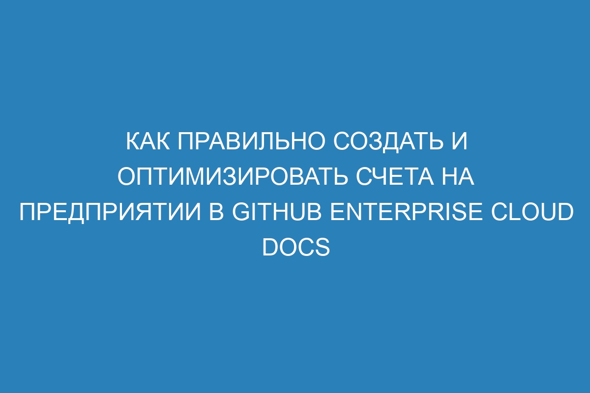 Как правильно создать и оптимизировать счета на предприятии в GitHub Enterprise Cloud Docs