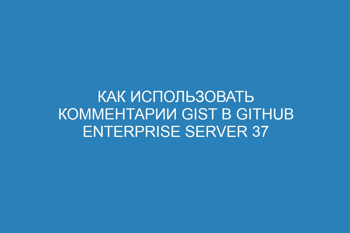 Как использовать комментарии Gist в GitHub Enterprise Server 37