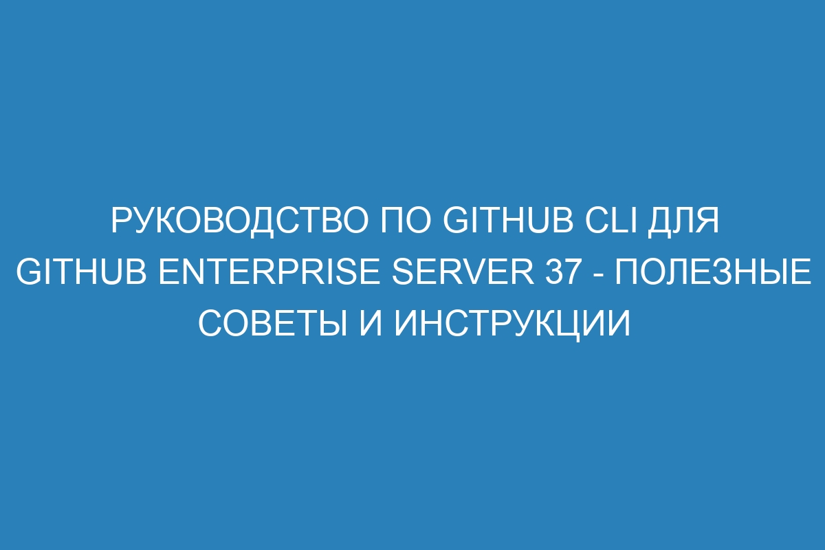 Руководство по GitHub CLI для GitHub Enterprise Server 37 - полезные советы и инструкции