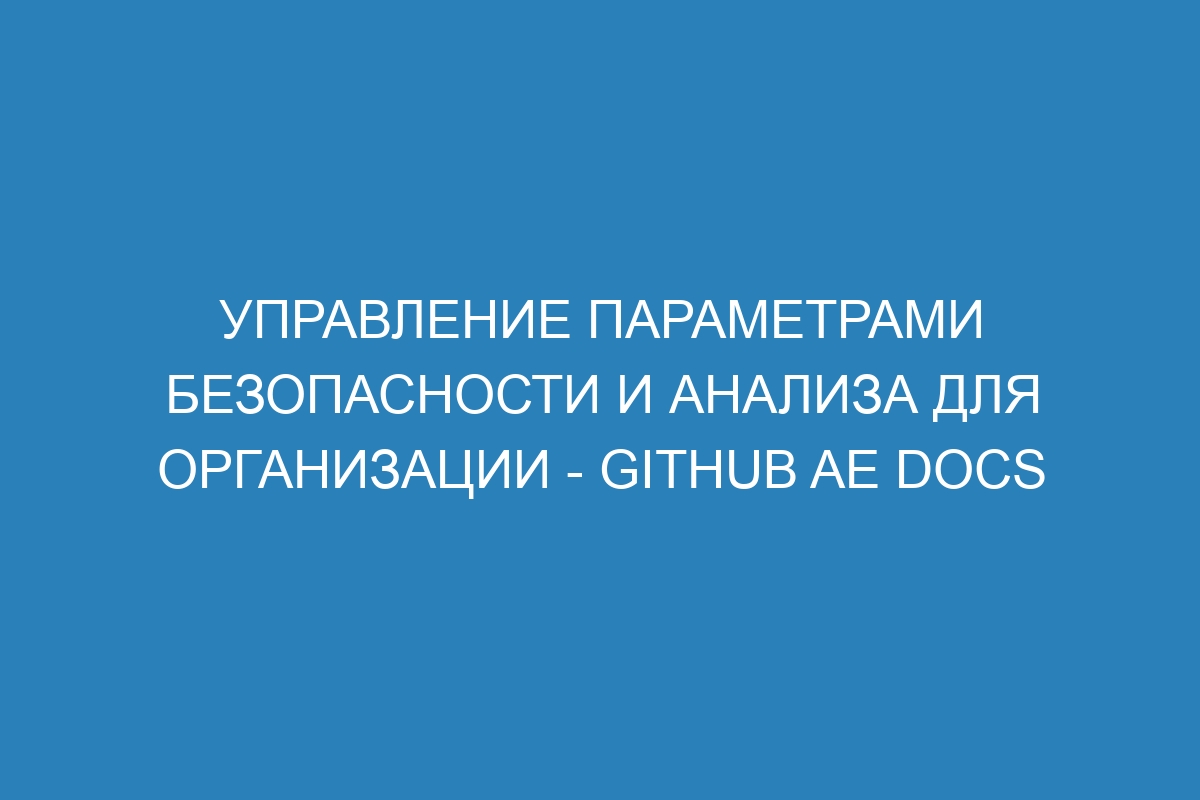 Управление параметрами безопасности и анализа для организации - GitHub AE Docs