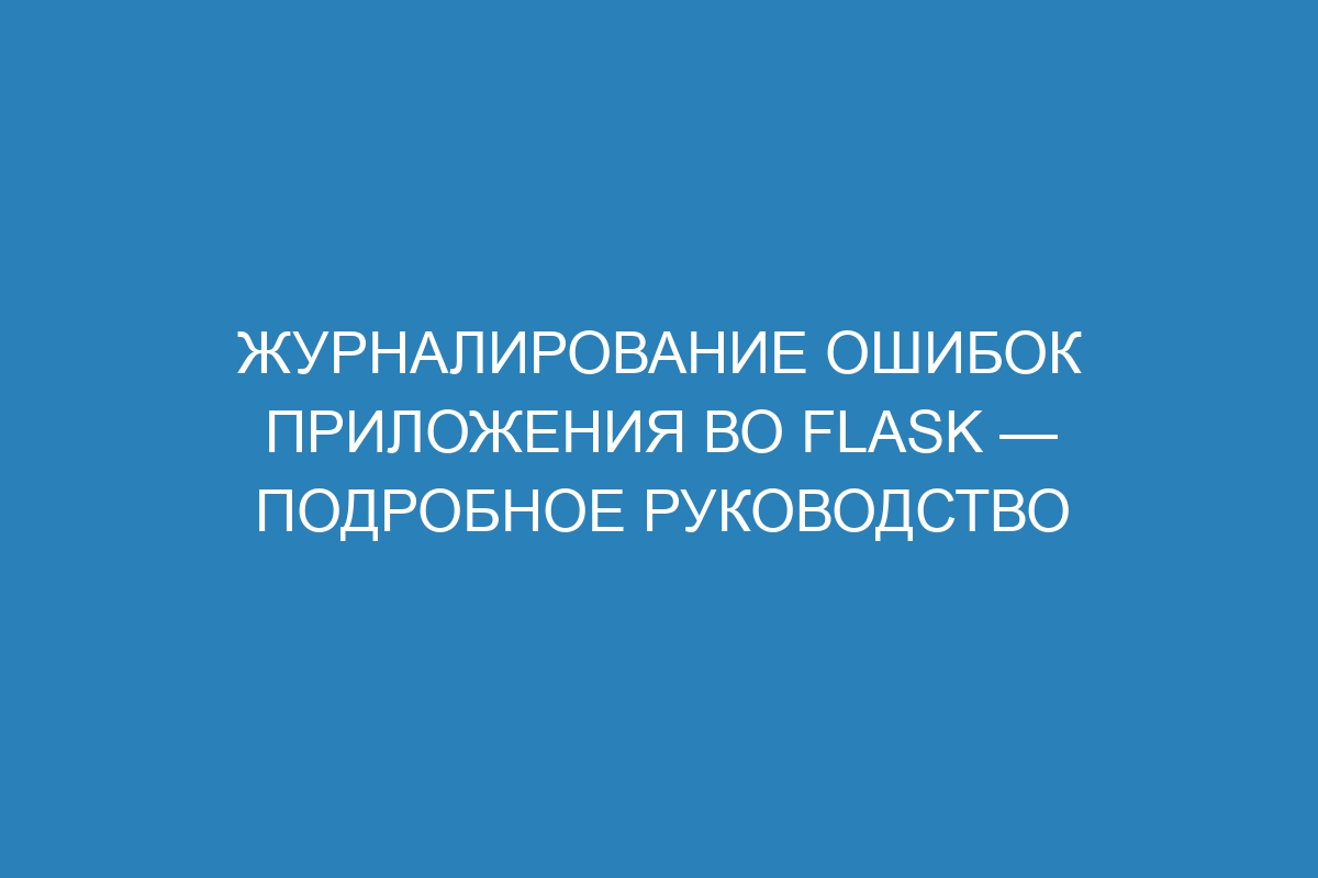 Журналирование ошибок приложения во Flask — подробное руководство