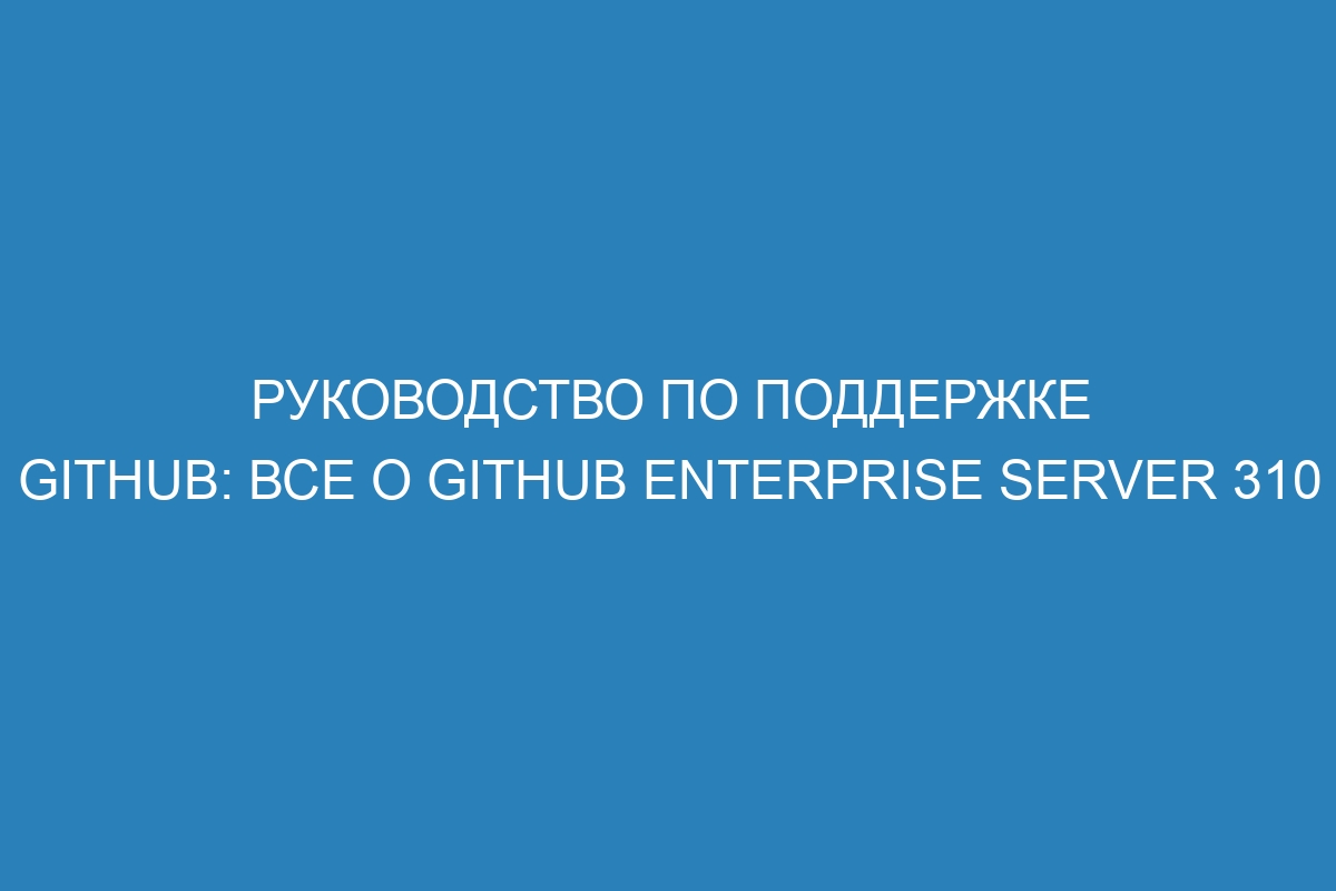 Руководство по поддержке GitHub: все о GitHub Enterprise Server 310