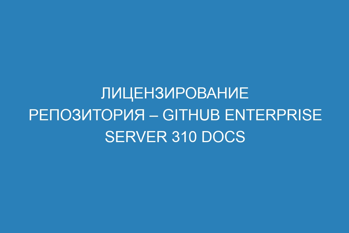 Лицензирование репозитория – GitHub Enterprise Server 310 Docs