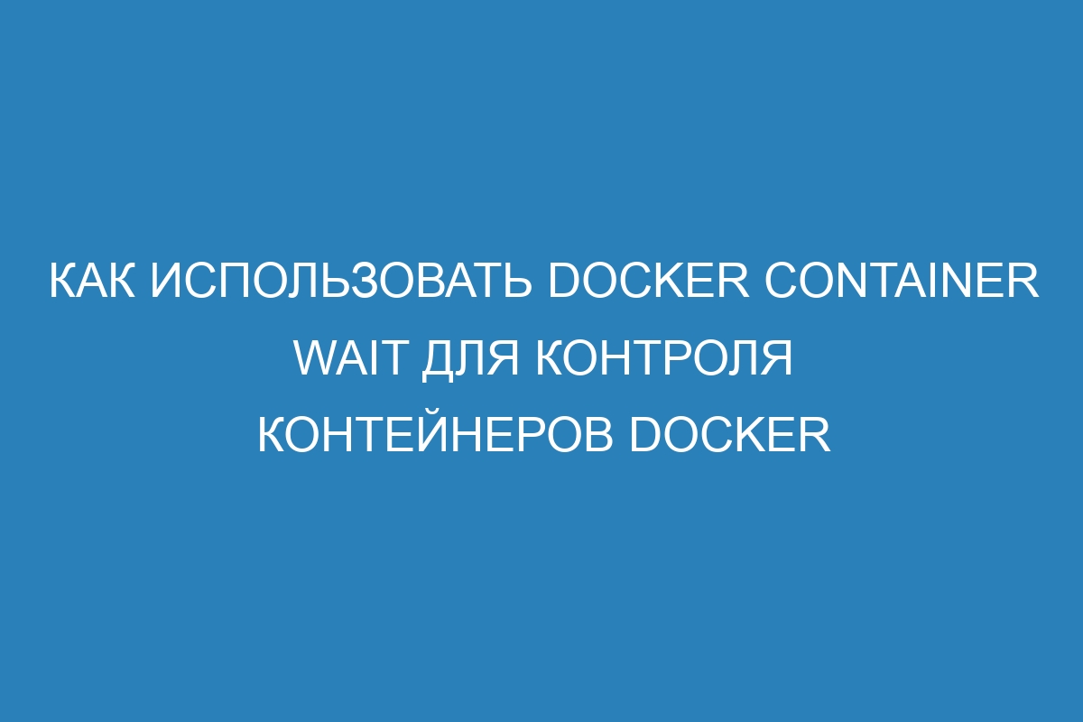 Как использовать Docker container wait для контроля контейнеров Docker