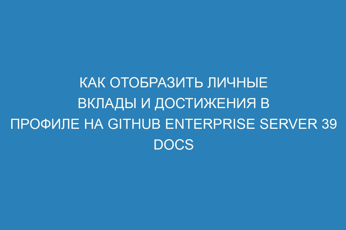 Как отобразить личные вклады и достижения в профиле на GitHub Enterprise Server 39 Docs