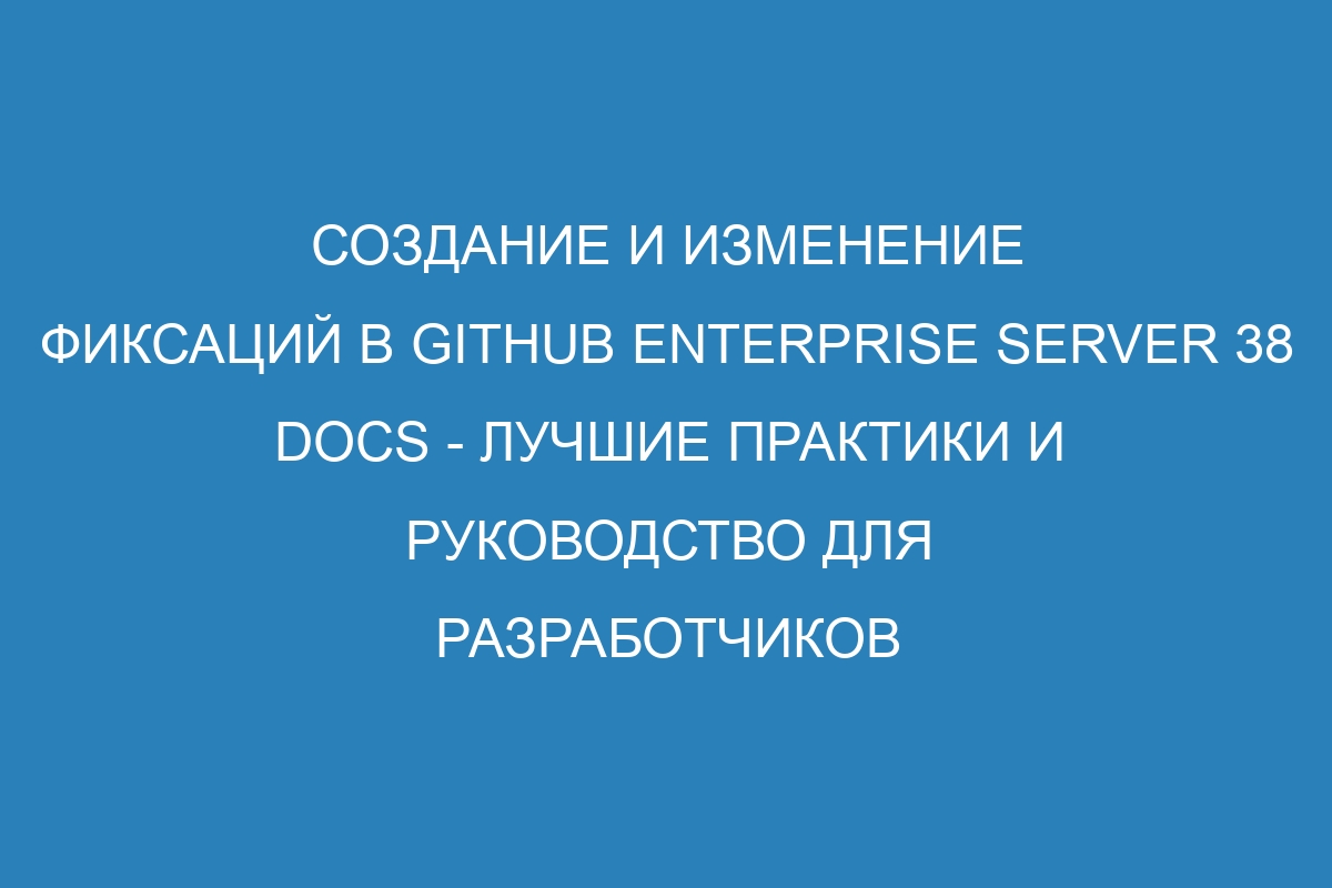 Создание и изменение фиксаций в GitHub Enterprise Server 38 Docs - лучшие практики и руководство для разработчиков