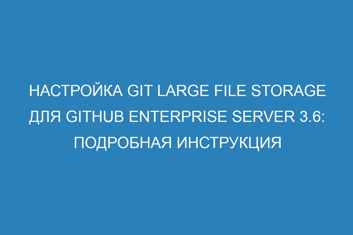 Настройка Git Large File Storage для GitHub Enterprise Server 3.6: подробная инструкция