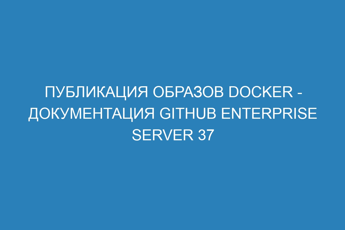 Публикация образов Docker - документация GitHub Enterprise Server 37