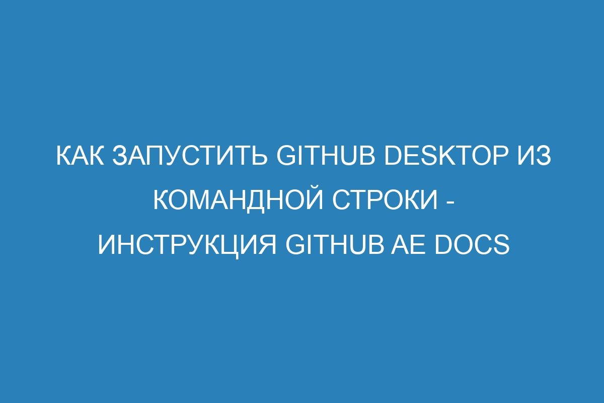 Как запустить GitHub Desktop из командной строки - инструкция GitHub AE Docs