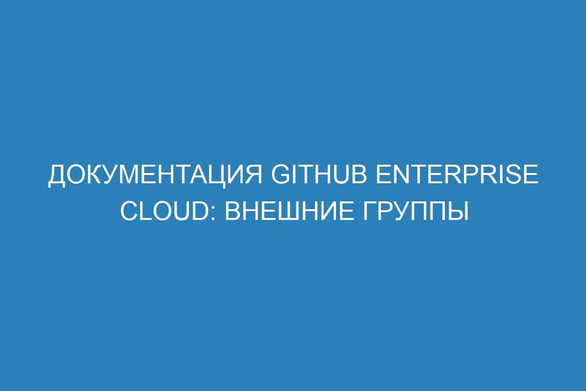 Документация GitHub Enterprise Cloud: внешние группы