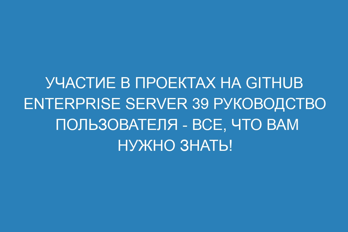 Участие в проектах на GitHub Enterprise Server 39 Руководство пользователя - все, что вам нужно знать!