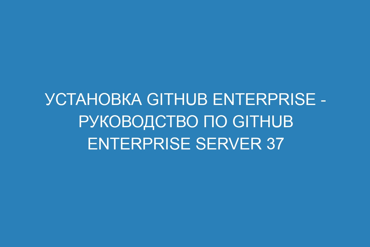 Установка GitHub Enterprise - Руководство по GitHub Enterprise Server 37