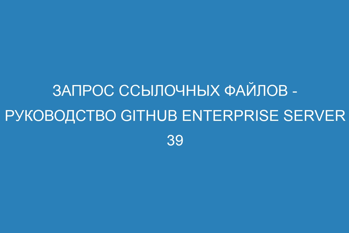 Запрос ссылочных файлов - Руководство GitHub Enterprise Server 39