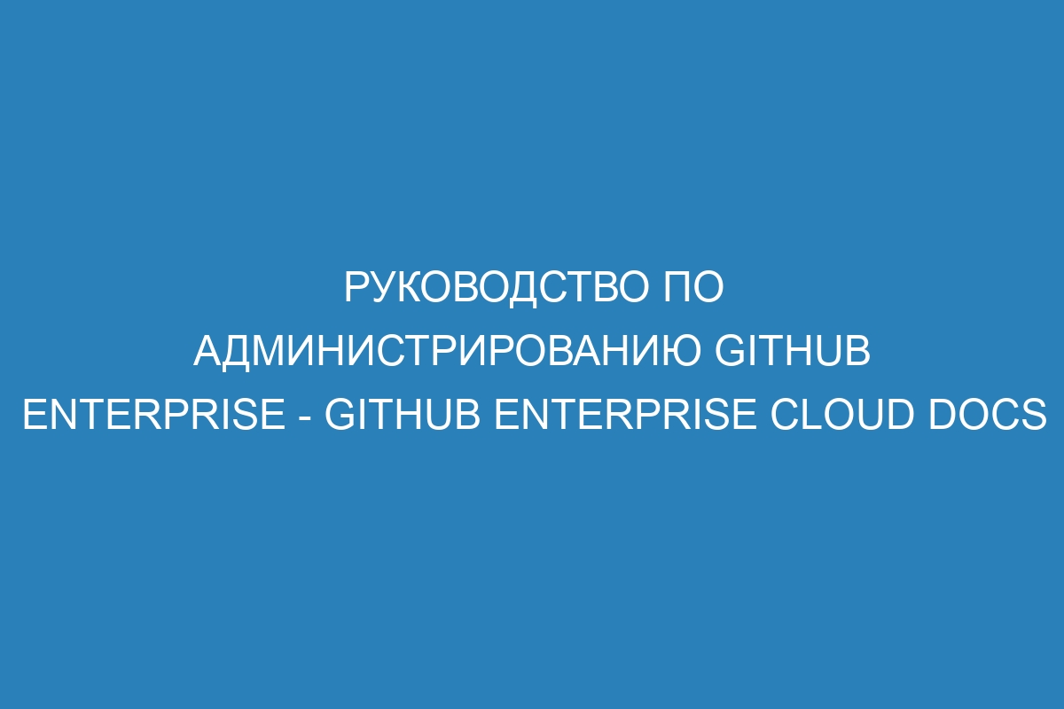 Руководство по администрированию GitHub Enterprise - GitHub Enterprise Cloud Docs