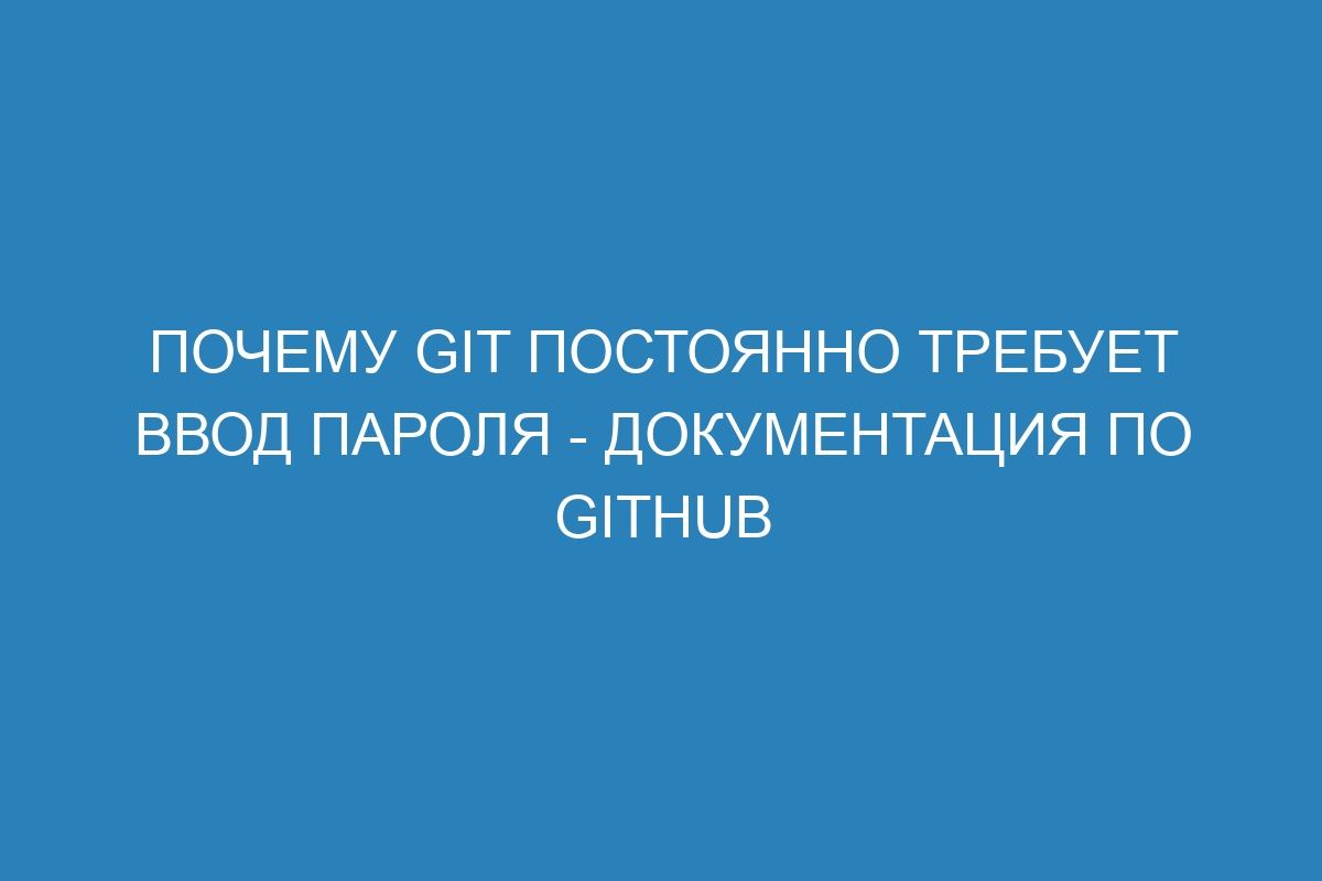 Почему Git постоянно требует ввод пароля - Документация по GitHub