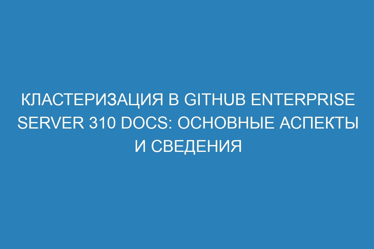 Кластеризация в GitHub Enterprise Server 310 Docs: основные аспекты и сведения