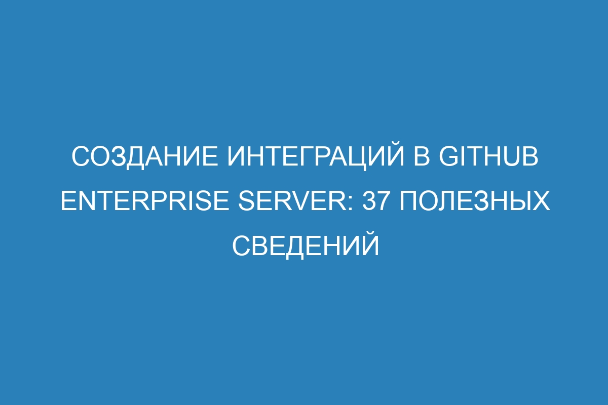 Создание интеграций в GitHub Enterprise Server: 37 полезных сведений