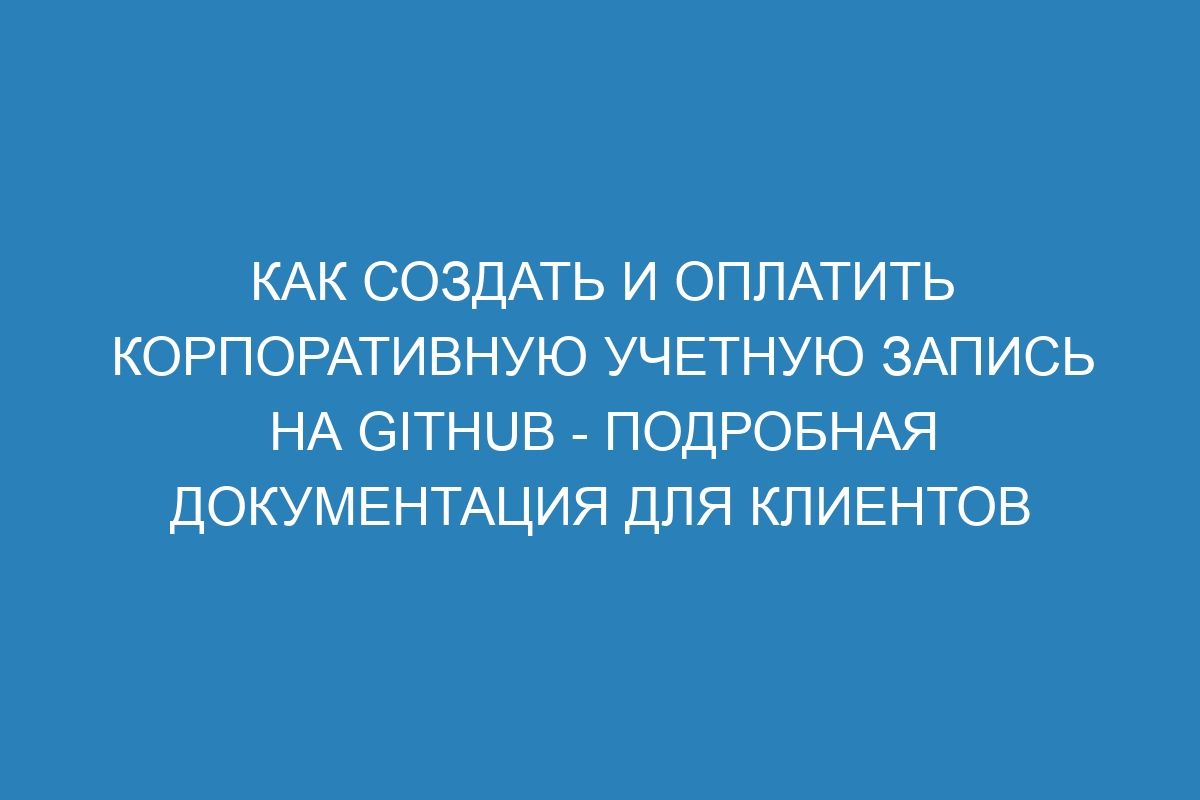 Как создать и оплатить корпоративную учетную запись на GitHub - Подробная документация для клиентов