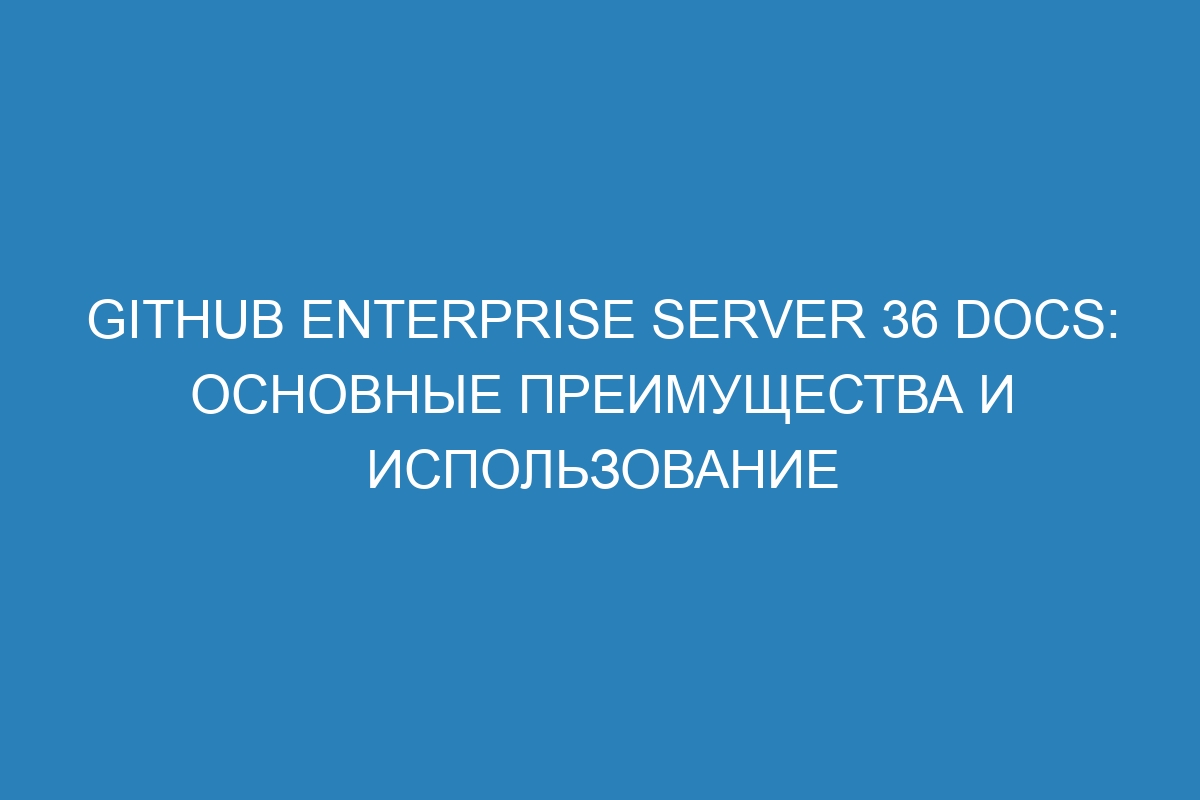 GitHub Enterprise Server 36 Docs: основные преимущества и использование