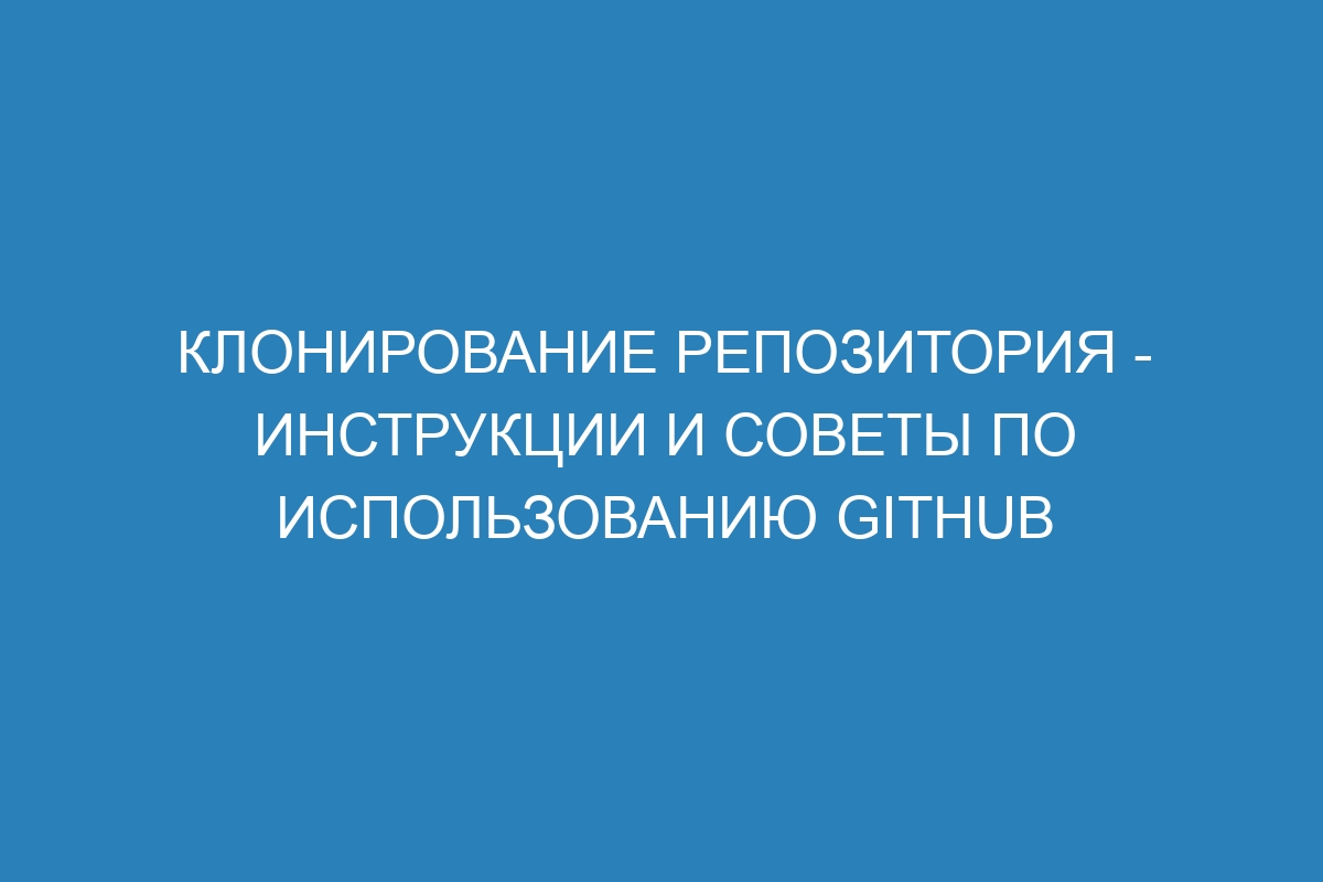 Клонирование репозитория - инструкции и советы по использованию GitHub