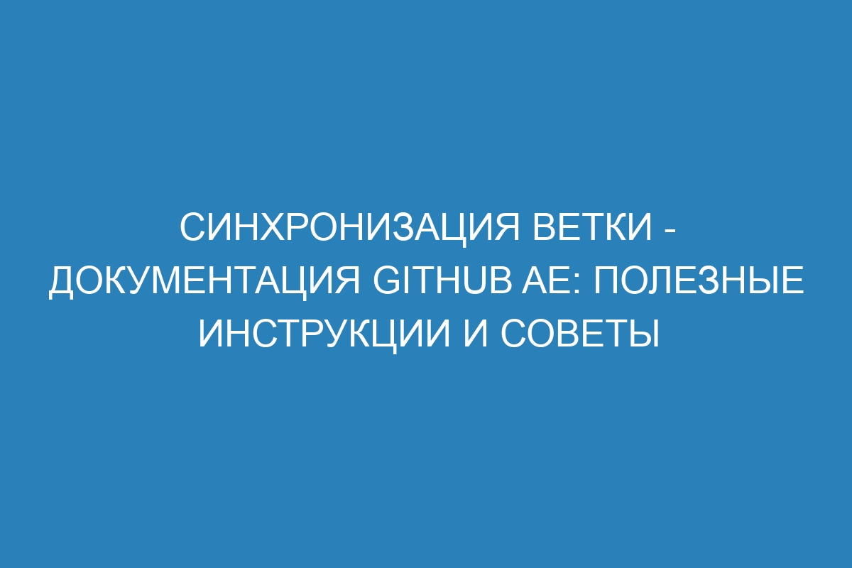 Синхронизация ветки - документация GitHub AE: полезные инструкции и советы