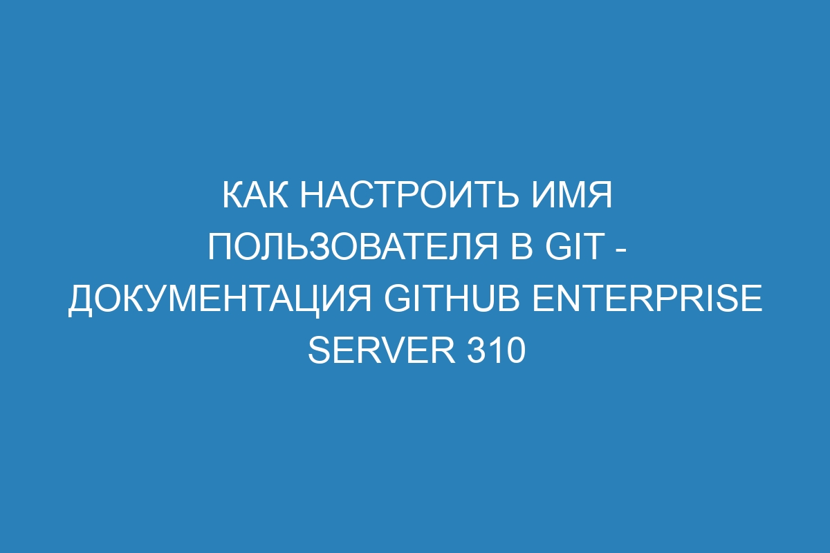 Как настроить имя пользователя в Git - документация GitHub Enterprise Server 310