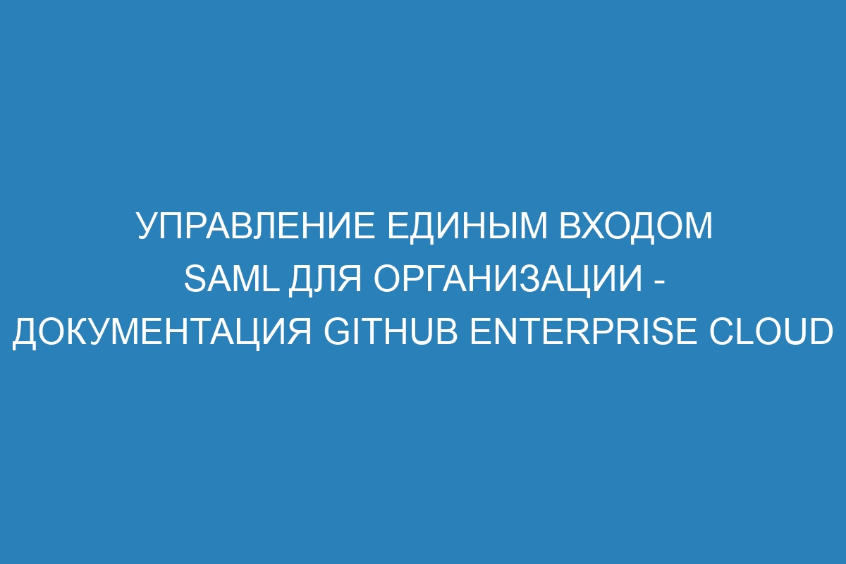 Управление единым входом SAML для организации - документация GitHub Enterprise Cloud