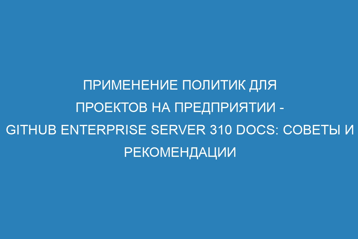 Применение политик для проектов на предприятии - GitHub Enterprise Server 310 Docs: советы и рекомендации