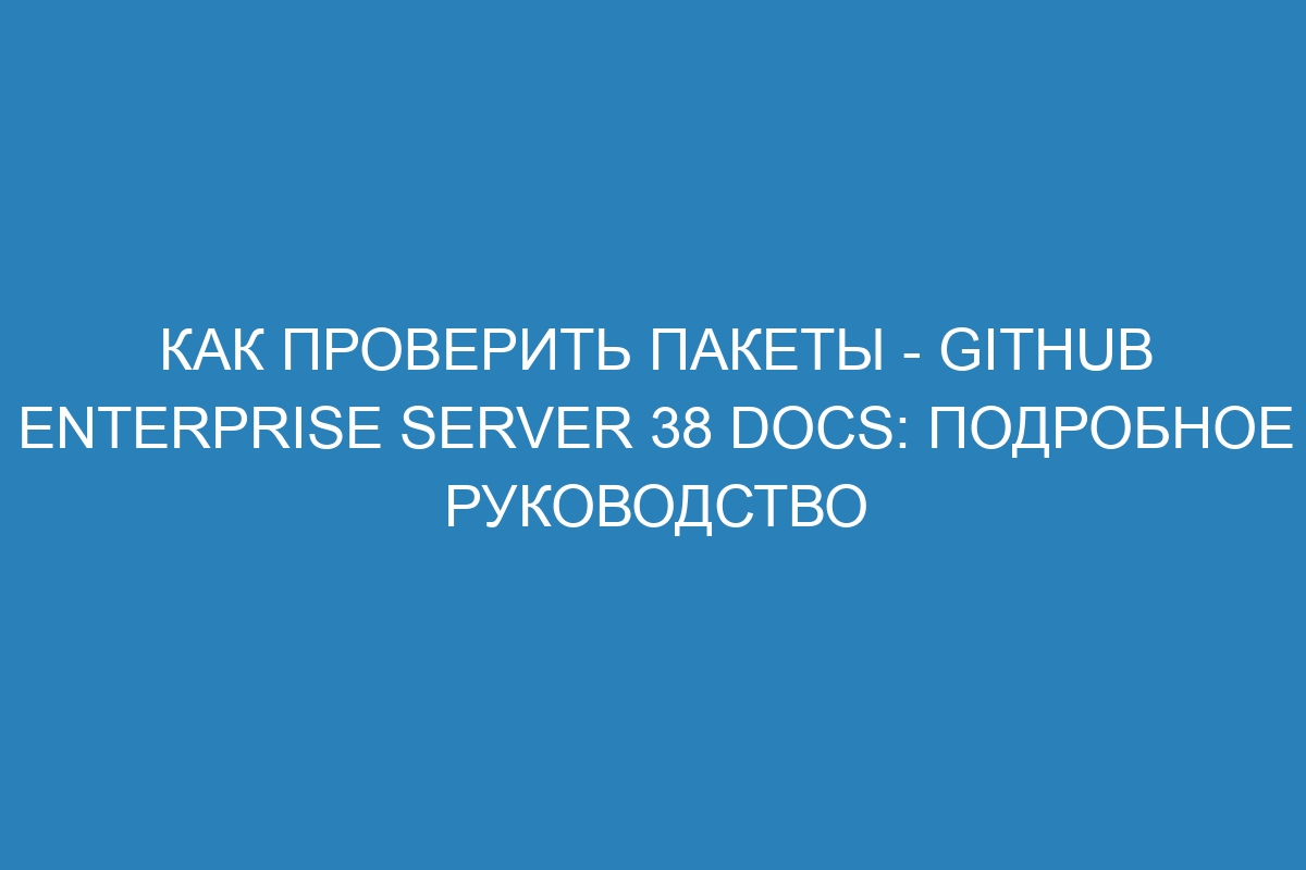 Как проверить пакеты - GitHub Enterprise Server 38 Docs: подробное руководство