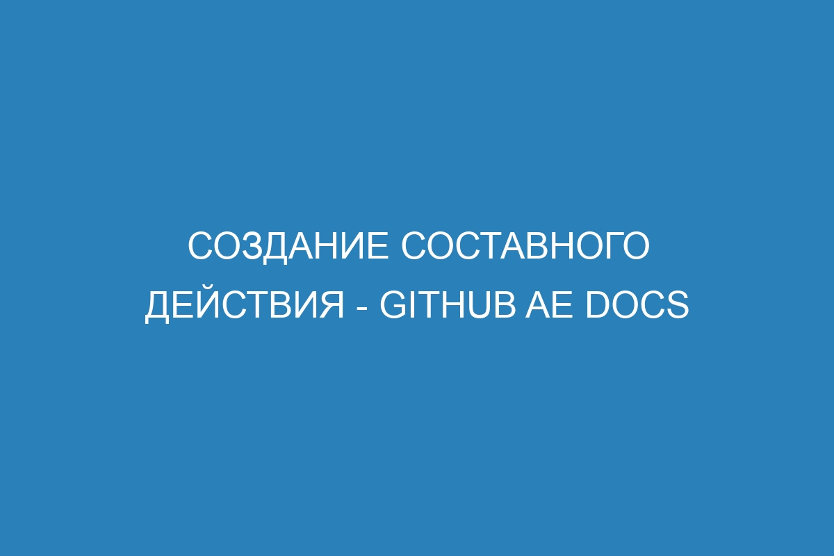 Создание составного действия - GitHub AE Docs