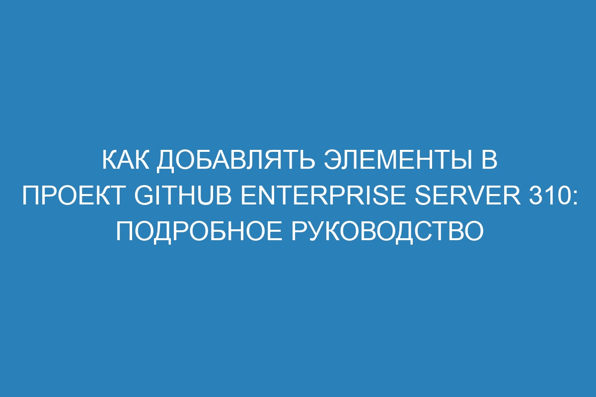 Как добавлять элементы в проект GitHub Enterprise Server 310: подробное руководство