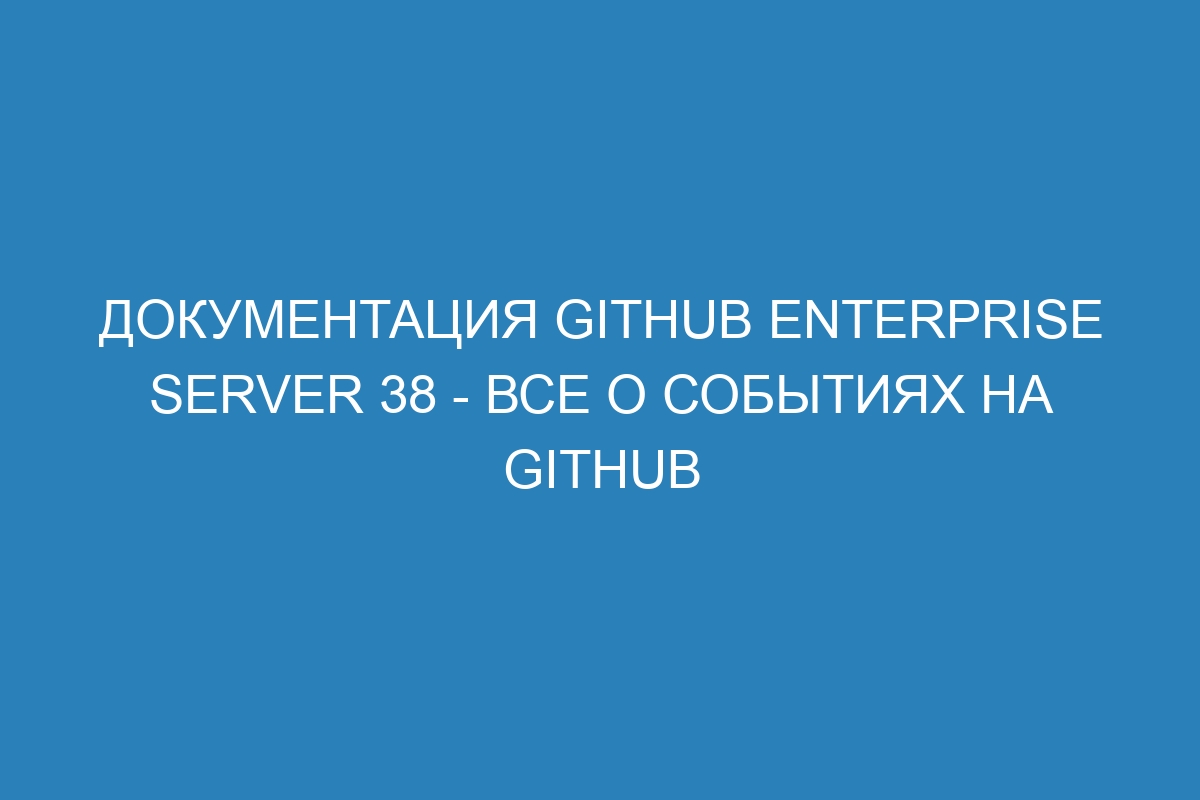 Документация GitHub Enterprise Server 38 - все о событиях на GitHub